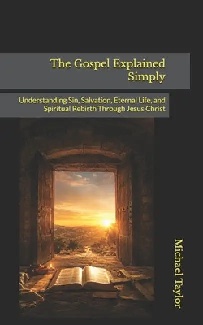 The Gospel Explained Simply: Understanding Sin, Salvation, Eternal Life, and Spiritual Rebirth Through Jesus Christ by Michael Taylor