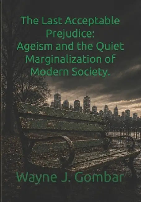The Last Acceptable Prejudice: Ageism and the Quiet Marginalization of Modern Society by Wayne J. Gombar