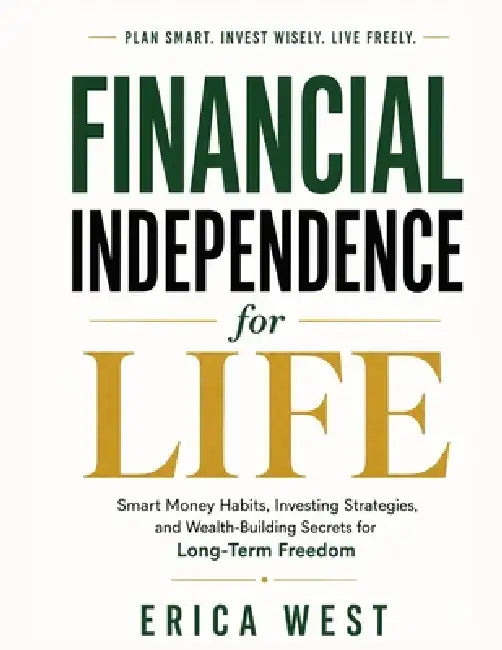 Financial Independence for Life: Smart Money Habits, Investing Strategies, and Wealth-Building Secrets for Long-Term Freedom by Erica West