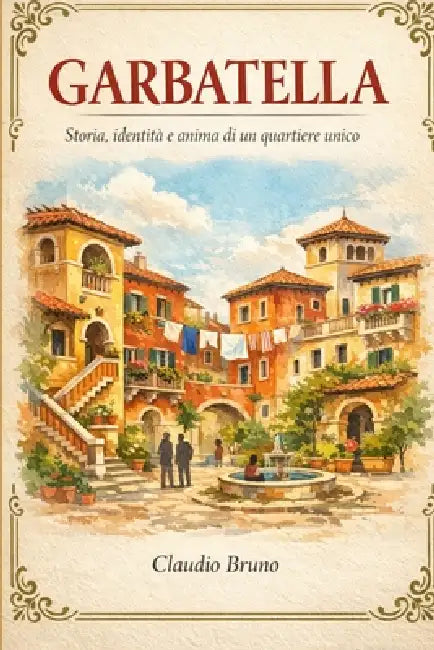 Garbatella: Storia, Identità E Anima Di Un Quartiere Unico by Claudio Bruno