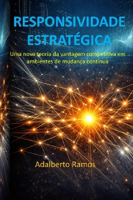 Responsividade Estratégica: Uma nova teoria da vantagem competitiva em ambientes de mudança contínua by Adalberto Ramos