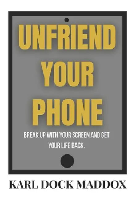 Unfriend Your Phone: Break Up with Your Screen and Get Your Life Back. by Karl Dock Maddox