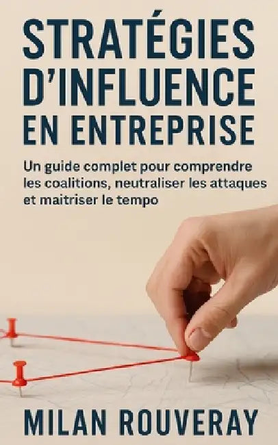 Stratégies d'influence en entreprise: Un guide complet pour comprendre les coalitions, neutraliser les attaques et maîtriser le tempo by Milan Rouveray