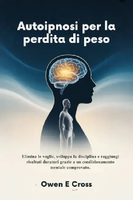 Autoipnosi per la perdita di peso: Elimina le voglie, sviluppa la disciplina e raggiungi risultati duraturi grazie a un condizionamento mentale compro by Owen E. Cross