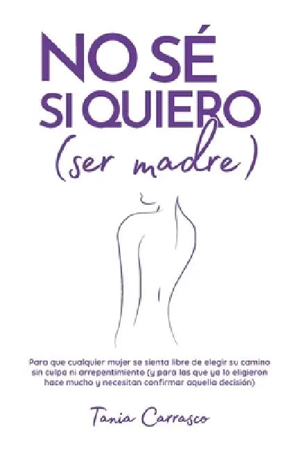 NO SÉ SI QUIERO (ser madre): Para que cualquier mujer se sienta libre de elegir su camino sin culpa ni arrepentimiento (y para las que ya lo eligieron by Eva Sandoval, Mónica Baydal, Tania Carrasco Cesteros