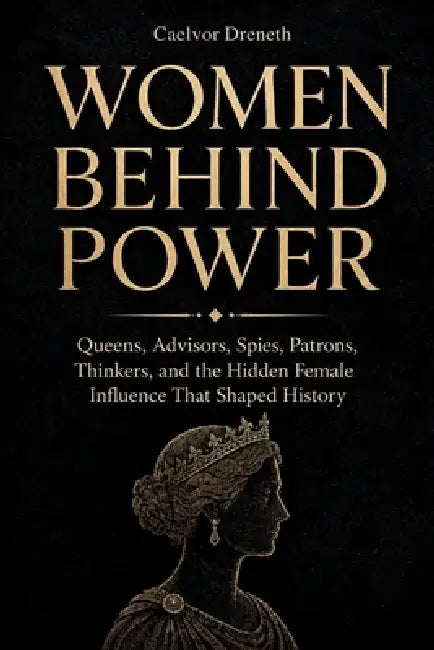 Women Behind Power: Queens, Advisors, Spies, Patrons, Thinkers, and the Hidden Female Influence That Shaped History by Caelvor Dreneth