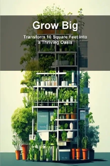 Grow Big: Transform 10 Square Feet into a Thriving Oasis by Ai Nonymous