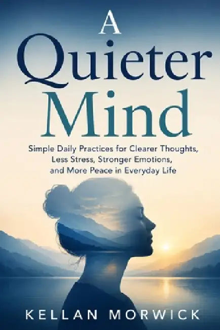 A Quieter Mind: Simple Daily Practices for Clearer Thoughts, Less Stress, Stronger Emotions, and More Peace in Everyday Life by Kellan Morwick