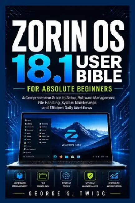 Zorin OS 18.1 user bible for absolute beginners: A Comprehensive Guide to Setup, Software Management, File Handling, System Maintenance, and Efficient by George S. Twiggs
