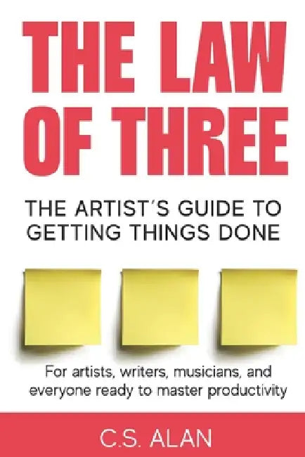 The Law of Three: The Artist's Guide to Getting Things Done: Master Focus, Build Momentum, and Finish Your Creative Work by C. S. Alan