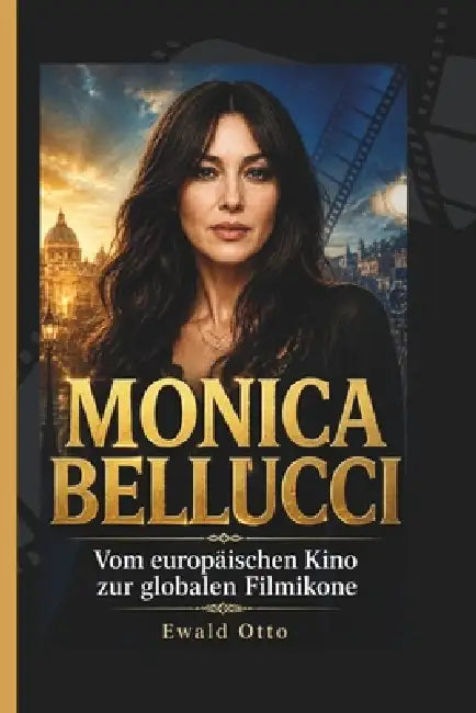 Monica Bellucci: Vom europäischen Kino zur globalen Filmikone by Ewald Otto