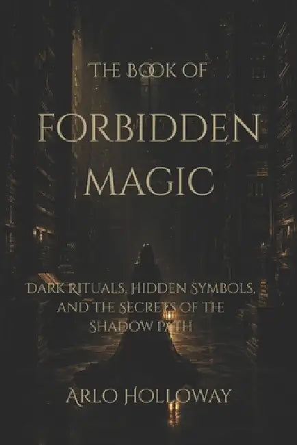 The Book of Forbidden Magic: Ancient Rituals, Cursed Objects, and Hidden Knowledge by Arlo Holloway