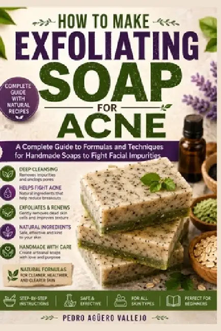 How to Make Exfoliating Soap for Acne: Complete Guide to Handmade Soap Formulas and Techniques to Help Fight Facial Impurities by Pedro Agüero Vallejo