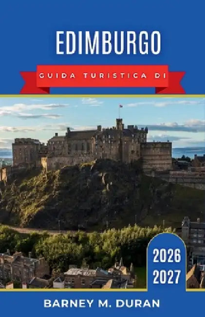 Edimburgo Guida turistica di 2026-2027: Consigli pratici per passeggiate nel centro storico, degustazione di prodotti tipici, visite ai musei e gite p by Barney M. Duran