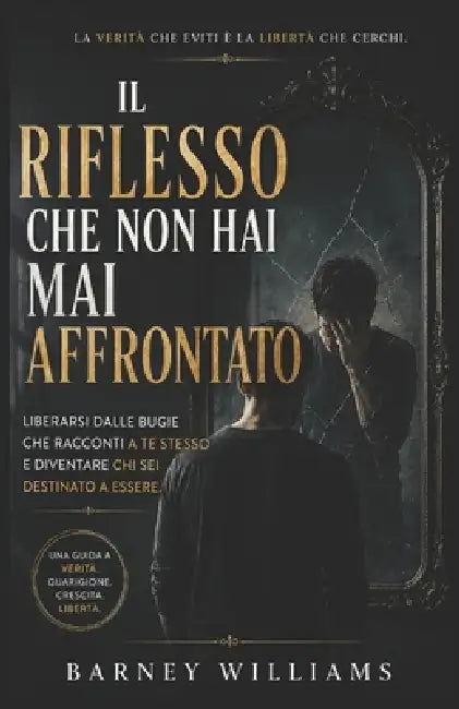 Il riflesso che non hai mai affrontato: Liberarsi dalle bugie che racconti a te stesso e diventare chi sei destinato a essere by Barney William