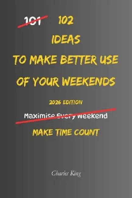 102 Ideas To Make Better Use Of Your Weekends: No Perfect Plans. No Wasted Weekends. Simple Everyday Ideas To Use Your Time Better, Enjoy Your Days Mo by Charles King