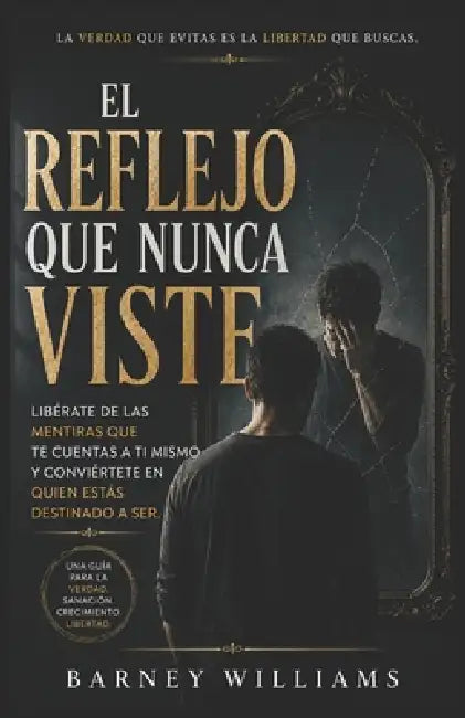 El reflejo que nunca viste: Libérate de las mentiras que te cuentas a ti mismo y conviértete en quien estás destinado a ser. by Barney William