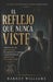 El reflejo que nunca viste: Libérate de las mentiras que te cuentas a ti mismo y conviértete en quien estás destinado a ser. by Barney William
