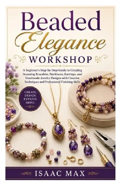 Beaded Elegance Workshop: A Beginner's Step-by-Step Guide to Creating Stunning Bracelets, Necklaces, Earrings, and Handmade Jewelry Designs with Creat by Isaac Max