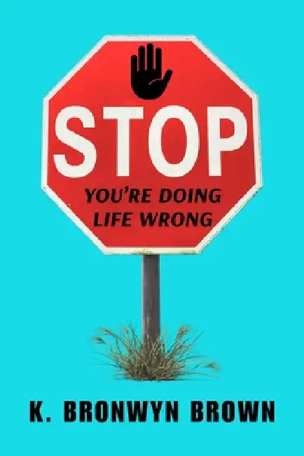 STOP. You're Doing Life Wrong: Do the Opposite of Everything You Were Taught and Win at Life, Love, and Purpose by K. Bronwyn Brown