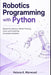 Robotics Programming with Python: Kinematics, Sensors, Motion Planning, Vision, and Control for Autonomous Systems by Alice Schwartz, Helena K. Marwood