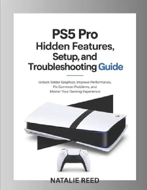 PS5 Pro Hidden Features, Setup, and Troubleshooting Guide: Unlock Better Graphics, Improve Performance, Fix Common Problems, and Master Your Gaming Ex by Natalie Reed