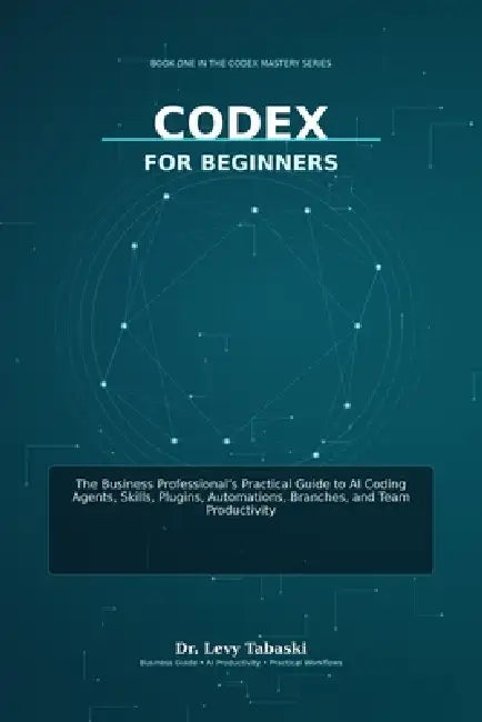 Codex for Beginners: The Business Professional's Practical Guide to AI Coding Agents, Skills, Plugins, Automations, Branches, and Team Productivity by Levy Tabaski