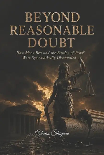 Beyond Reasonable Doubt: How Mens Rea and the Burden of Proof Were Systematically Dismantled by Adrian Shapiro