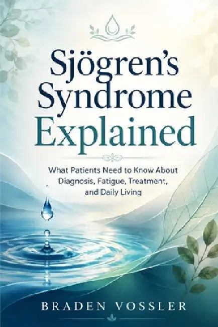 Sjögren's Syndrome Explained: What Patients Need to Know About Diagnosis, Fatigue, Treatment, and Daily Living by Braden Vossler