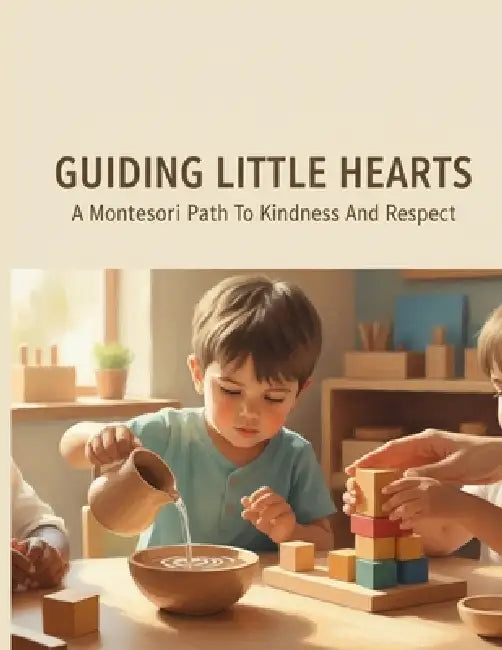 Guiding Little Hearts: A Montessori Path To Kindness And Respect by Jessica Wright