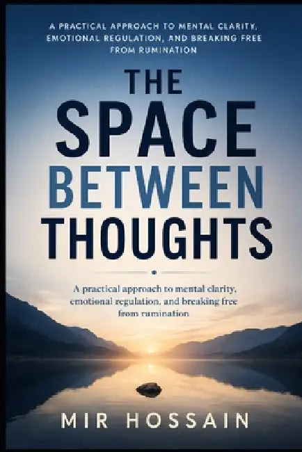 The Space Between Thoughts: A practical approach to mental clarity, emotional regulation, and breaking free from rumination by Mir Hossain