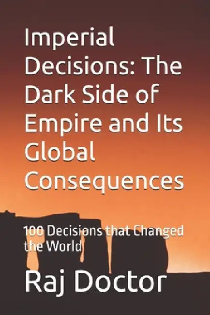 Imperial Decisions: The Dark Side of Empire and Its Global Consequences: 100 Decisions that Changed the World by Raj Doctor