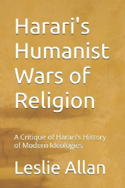 Harari's Humanist Wars of Religion: A Critique of Harari's History of Modern Ideologies by Leslie Allan