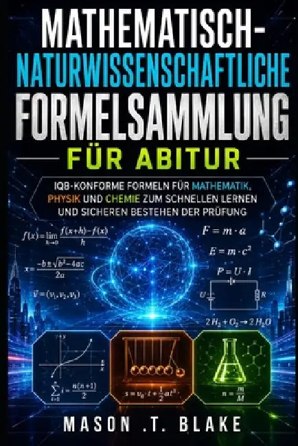 Mathematisch-Naturwissenschaftliche Formelsammlung für Abitur: IQB-konforme Formeln für Mathematik, Physik und Chemie zum schnellen Lernen und sichere by Mason T. Blake
