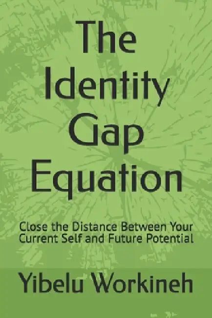 The Identity Gap Equation: Close the Distance Between Your Current Self and Future Potential by Yibelu Workineh