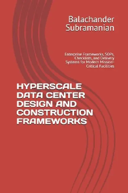 Hyperscale Data Center Design and Construction Frameworks: Enterprise Frameworks, SOPs, Checklists, and Delivery Systems for Modern Mission-Critical F by Balachander Subramanian