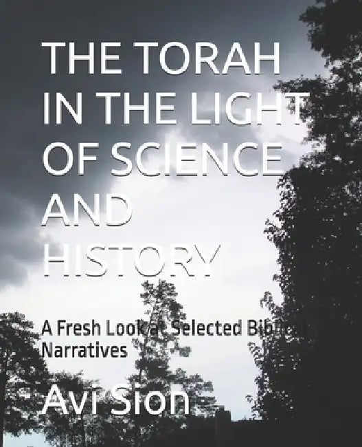 The Torah in the Light of Science and History: A Fresh Look at Selected Biblical Narratives by Avi Sion Ph. D.