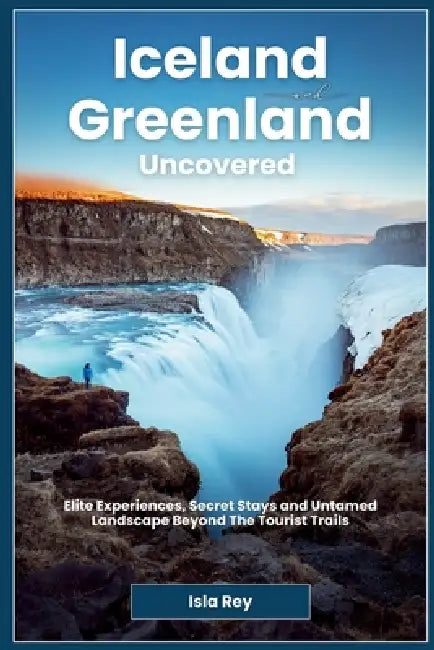 Iceland and Greenland Uncovered: Elite Experiences, Secret Stays and Untamed Landscape Beyond The Tourist Trails by Isla Rey