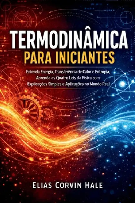 Termodinâmica para Iniciantes: Entenda Energia, Transferência de Calor e Entropia, Aprenda as Quatro Leis da Física com Explicações Simples e Aplicaçõ by Elias Corvin Hale