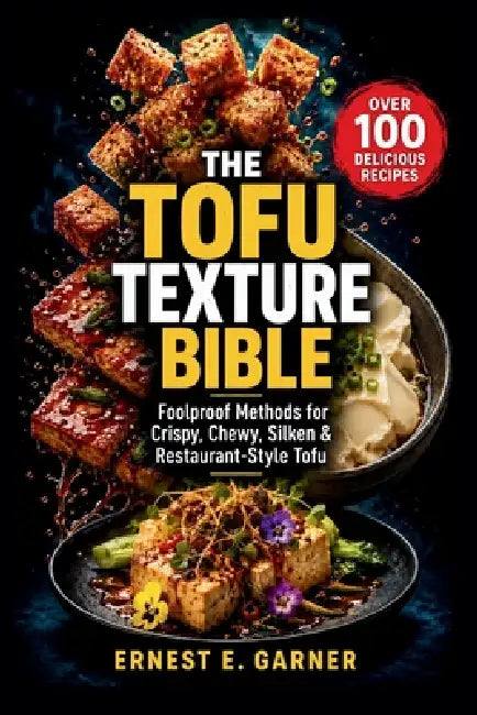 The Tofu Texture Bible: Foolproof Methods for Crispy, Chewy, Silken & Restaurant-Style Tofu by Ernest E. Garner