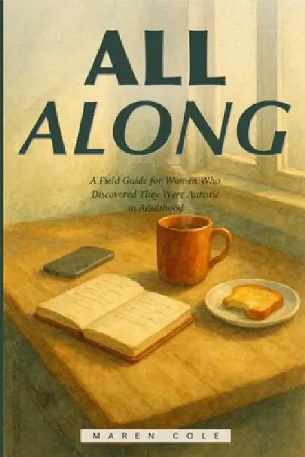 All Along: A Field Guide for Women Who Discovered They Were Autistic in Adulthood-Unmasking, Regulating, and Building a Life That Actually Fits by Maren Cole