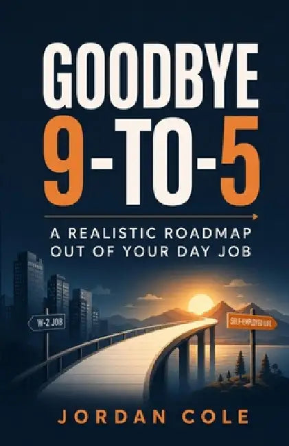 Goodbye 9-to-5: A Realistic Roadmap Out of Your Day Job by Jordan Cole