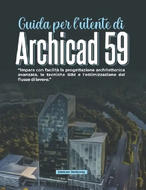 Guida per l'utente di Archicad 59: Impara con facilità la progettazione architettonica avanzata, le tecniche BIM e l'ottimizzazione del flusso di lavo by Damien Holloway