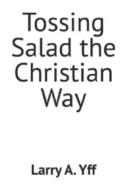 Tossing Salad the Christian Way by Larry a. Yff