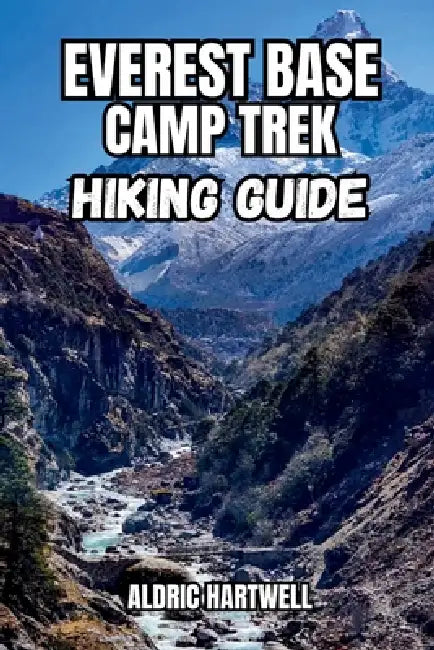 Everest Base Camp Trek Hiking Guide: Trekking Routes, Acclimatization Tips, Tea Houses, Packing Lists, Permits and Himalayan Adventure Planning-Update by Aldric Hartwell