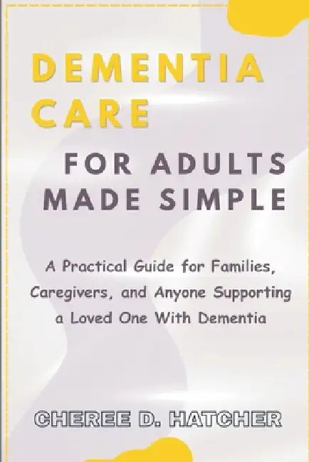 Dementia Care For Adults Made Simple: A Practical Guide for Families, Caregivers, and Anyone Supporting a Loved One With Dementia by Cheree D. Hatcher