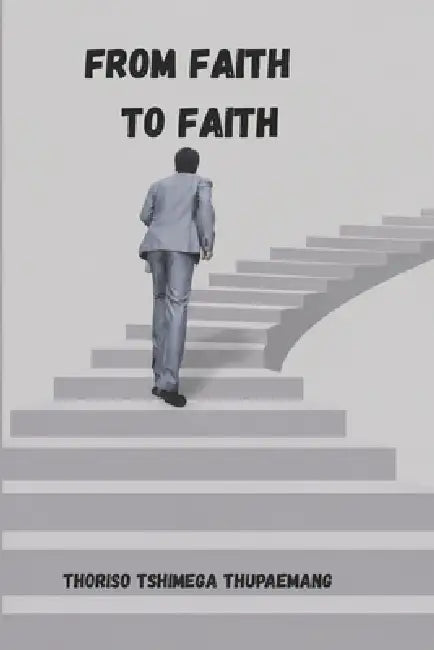From Faith to Faith by Thoriso Tshimega Thupaemang