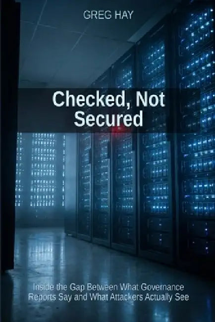 Checked, Not Secured: Inside the Gap Between What Governance Reports Say and What Attackers Actually See by Greg Hay