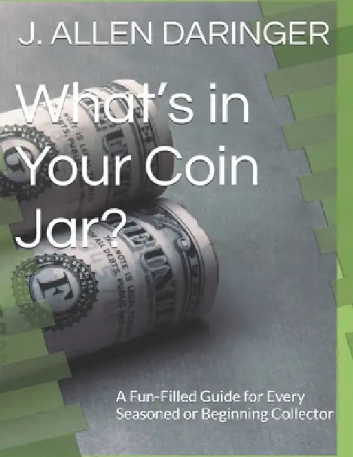 What's in Your Coin Jar?: A Fun-Filled Guide for Every Seasoned or Beginning Collector by J. Allen Daringer