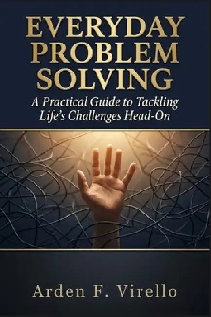 Everyday Problem Solving: A Practical Guide to Tackling Life's Challenges Head-On by Arden F. Virello